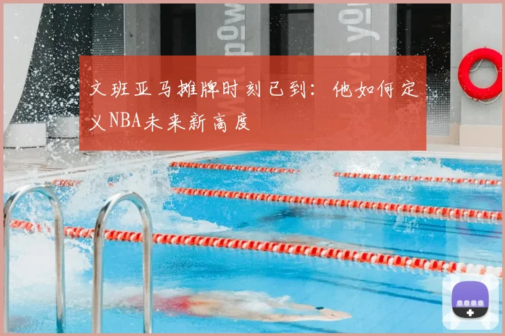 文班亚马摊牌时刻已到：他如何定义NBA未来新高度