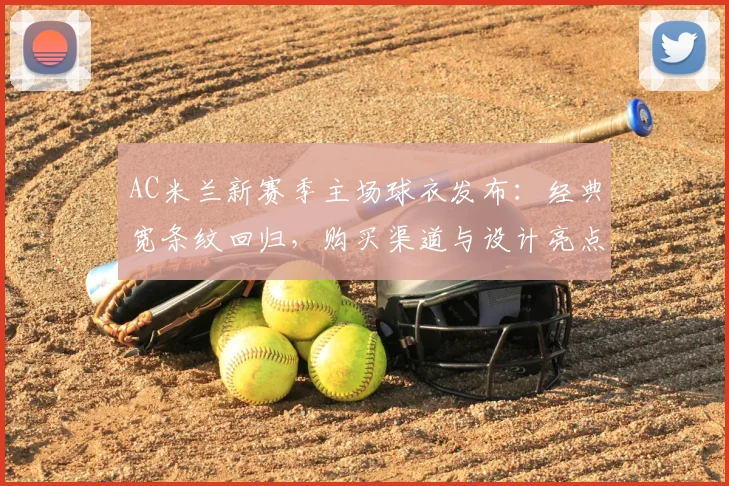 AC米兰新赛季主场球衣发布：经典宽条纹回归，购买渠道与设计亮点全解析